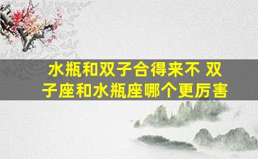 水瓶和双子合得来不 双子座和水瓶座哪个更厉害